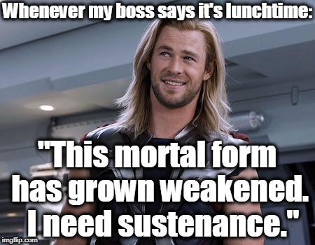 Thor Enanos | Whenever my boss says it's lunchtime:; "This mortal form has grown weakened.  I need sustenance." | image tagged in thor,humor,funny,boss | made w/ Imgflip meme maker