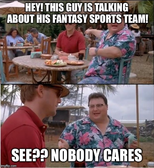 See Nobody Cares | HEY! THIS GUY IS TALKING ABOUT HIS FANTASY SPORTS TEAM! SEE?? NOBODY CARES | image tagged in memes,see nobody cares | made w/ Imgflip meme maker