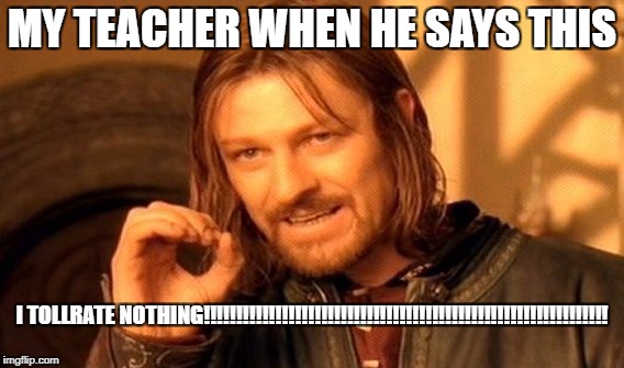 One Does Not Simply Meme | MY TEACHER WHEN HE SAYS THIS; I TOLLRATE NOTHING!!!!!!!!!!!!!!!!!!!!!!!!!!!!!!!!!!!!!!!!!!!!!!!!!!!!!!!!!!!!!! | image tagged in memes,one does not simply | made w/ Imgflip meme maker