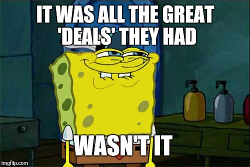 Don't You Squidward Meme | IT WAS ALL THE GREAT 'DEALS' THEY HAD WASN'T IT | image tagged in memes,dont you squidward | made w/ Imgflip meme maker