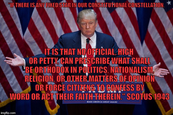 Donald Trump | "IF THERE IS ANY FIXED STAR IN OUR CONSTITUTIONAL CONSTELLATION, IT IS THAT NO OFFICIAL, HIGH OR PETTY, CAN PRESCRIBE WHAT SHALL BE ORTHODOX IN POLITICS, NATIONALISM, RELIGION, OR OTHER MATTERS OF OPINION OR FORCE CITIZENS TO CONFESS BY WORD OR ACT THEIR FAITH THEREIN." SCOTUS 1943 | image tagged in donald trump | made w/ Imgflip meme maker