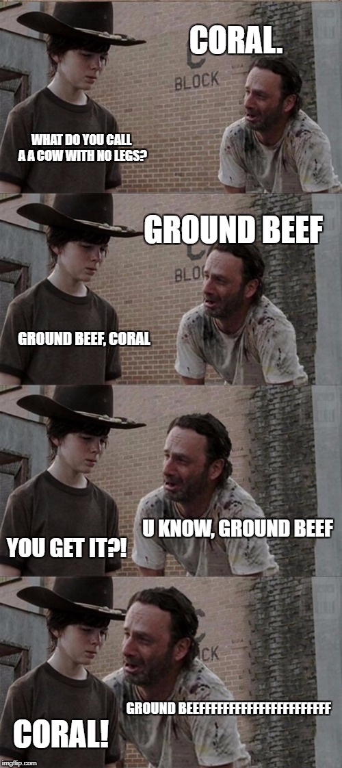 Rick and Carl Long Meme | CORAL. WHAT DO YOU CALL A A COW WITH NO LEGS? GROUND BEEF; GROUND BEEF, CORAL; U KNOW, GROUND BEEF; YOU GET IT?! GROUND BEEFFFFFFFFFFFFFFFFFFFFFF; CORAL! | image tagged in memes,rick and carl long | made w/ Imgflip meme maker
