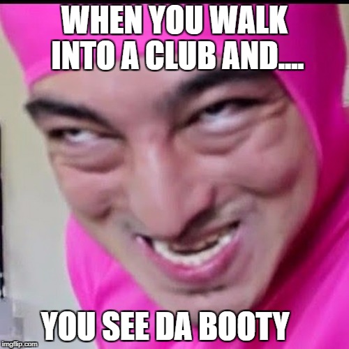 Pink Guy | WHEN YOU WALK INTO A CLUB AND.... YOU SEE DA BOOTY | image tagged in pink guy | made w/ Imgflip meme maker