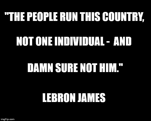 solid black | "THE PEOPLE RUN THIS COUNTRY, NOT ONE INDIVIDUAL -  AND; DAMN SURE NOT HIM."; LEBRON JAMES | image tagged in solid black | made w/ Imgflip meme maker