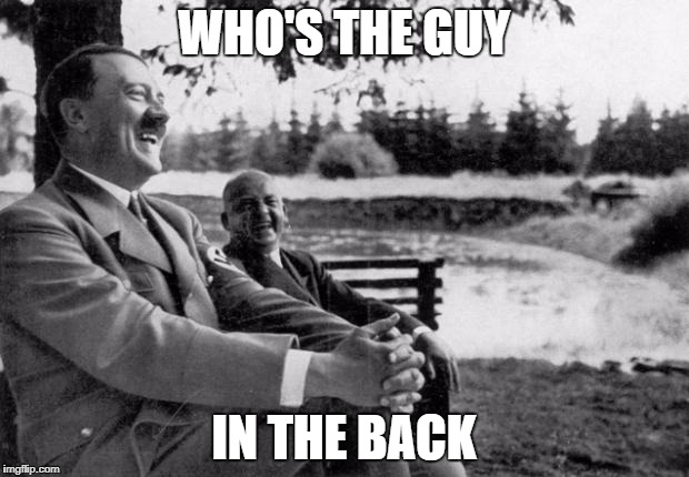 Adolf Hitler laughing | WHO'S THE GUY; IN THE BACK | image tagged in adolf hitler laughing | made w/ Imgflip meme maker
