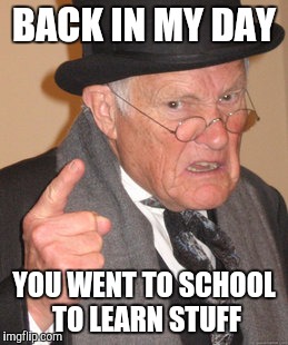 Back In My Day Meme | BACK IN MY DAY; YOU WENT TO SCHOOL TO LEARN STUFF | image tagged in memes,back in my day | made w/ Imgflip meme maker