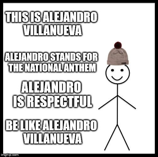 Be Like Bill Meme | THIS IS ALEJANDRO VILLANUEVA ALEJANDRO STANDS FOR THE NATIONAL ANTHEM ALEJANDRO IS RESPECTFUL BE LIKE ALEJANDRO VILLANUEVA | image tagged in memes,be like bill | made w/ Imgflip meme maker