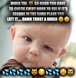 Skeptical Baby Meme | WHEN THE 😻 SO GOOD YOU HAVE TO CHECK EVERY HOUR TO SEE IF IT’S SECURE IN THE SAME PLACE YOU LEFT IT..... DAMN TRUST A BIIISH 😫😫; 💦💦💦💦😻😒💦💦😫😻 | image tagged in memes,skeptical baby | made w/ Imgflip meme maker