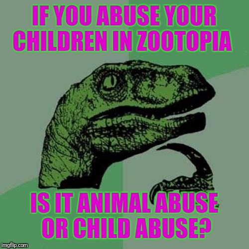 Philosoraptor | IF YOU ABUSE YOUR CHILDREN IN ZOOTOPIA; IS IT ANIMAL ABUSE OR CHILD ABUSE? | image tagged in memes,philosoraptor | made w/ Imgflip meme maker