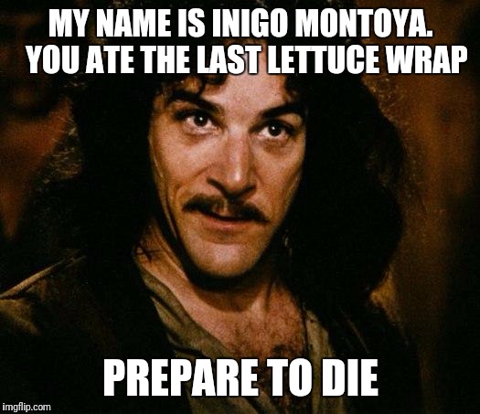 Inigo Montoya Meme | MY NAME IS INIGO MONTOYA. 
YOU ATE THE LAST LETTUCE WRAP; PREPARE TO DIE | image tagged in memes,inigo montoya | made w/ Imgflip meme maker