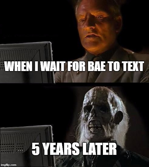 I'll Just Wait Here | WHEN I WAIT FOR BAE TO TEXT; 5 YEARS LATER | image tagged in memes,ill just wait here | made w/ Imgflip meme maker