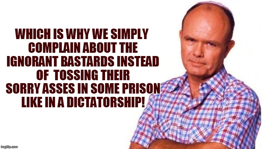 WHICH IS WHY WE SIMPLY COMPLAIN ABOUT THE IGNORANT BASTARDS INSTEAD OF  TOSSING THEIR SORRY ASSES IN SOME PRISON LIKE IN A DICTATORSHIP! | made w/ Imgflip meme maker