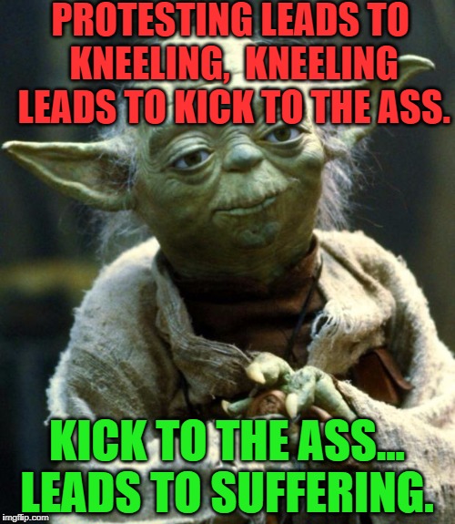 Star Wars Yoda Meme | PROTESTING LEADS TO KNEELING,  KNEELING LEADS TO KICK TO THE ASS. KICK TO THE ASS... LEADS TO SUFFERING. | image tagged in memes,star wars yoda | made w/ Imgflip meme maker
