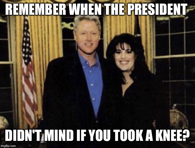 REMEMBER WHEN THE PRESIDENT; DIDN'T MIND IF YOU TOOK A KNEE? | image tagged in slick willy | made w/ Imgflip meme maker