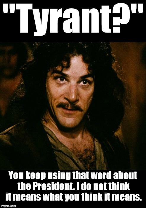 You keep using that word about the President. I do not think it means what you think it means. | "Tyrant?"; You keep using that word about the President. I do not think it means what you think it means. | image tagged in inigo montoya,tyrant,politics,tyranny,not tranny | made w/ Imgflip meme maker