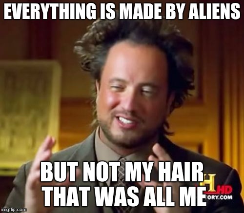 Ancient Aliens Meme | EVERYTHING IS MADE BY ALIENS; BUT NOT MY HAIR THAT WAS ALL ME | image tagged in memes,ancient aliens | made w/ Imgflip meme maker
