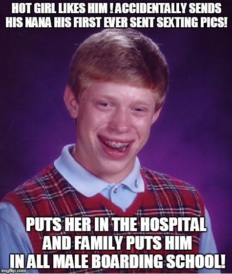 Nana's Nono Pics | HOT GIRL LIKES HIM ! ACCIDENTALLY SENDS HIS NANA HIS FIRST EVER SENT SEXTING PICS! PUTS HER IN THE HOSPITAL AND FAMILY PUTS HIM IN ALL MALE BOARDING SCHOOL! | image tagged in memes,bad luck brian | made w/ Imgflip meme maker