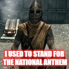 Too soon? | I USED TO STAND FOR THE NATIONAL ANTHEM | image tagged in arrow to the knee,national anthem,take a knee,funny memes,skyrim | made w/ Imgflip meme maker