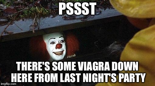 Pennywise in the sewer | PSSST; THERE'S SOME VIAGRA DOWN HERE FROM LAST NIGHT'S PARTY | image tagged in pennywise,pennywise in sewer,pennywise the dancing clown | made w/ Imgflip meme maker