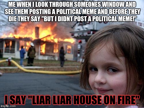 Disaster Girl Meme | ME WHEN I LOOK THROUGH SOMEONES WINDOW AND SEE THEM POSTING A POLITICAL MEME AND BEFORE THEY DIE THEY SAY "BUT I DIDNT POST A POLITICAL MEME!"; I SAY "LIAR LIAR HOUSE ON FIRE" | image tagged in memes,disaster girl | made w/ Imgflip meme maker