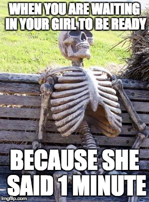 Waiting Skeleton Meme | WHEN YOU ARE WAITING IN YOUR GIRL TO BE READY; BECAUSE SHE SAID 1 MINUTE | image tagged in memes,waiting skeleton | made w/ Imgflip meme maker