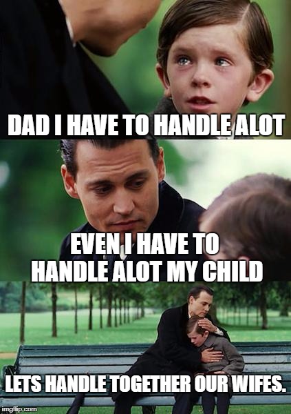 Finding Neverland | DAD I HAVE TO HANDLE ALOT; EVEN I HAVE TO HANDLE ALOT MY CHILD; LETS HANDLE TOGETHER OUR WIFES. | image tagged in memes,finding neverland | made w/ Imgflip meme maker