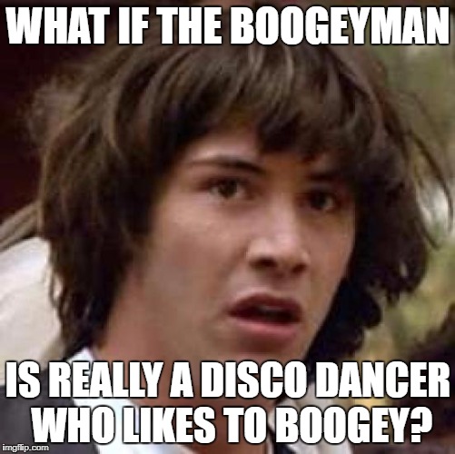 Conspiracy Keanu Meme | WHAT IF THE BOOGEYMAN; IS REALLY A DISCO DANCER WHO LIKES TO BOOGEY? | image tagged in memes,conspiracy keanu | made w/ Imgflip meme maker