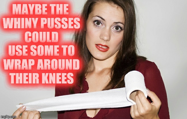 Butthurt bad?,,, | MAYBE THE WHINY PUSSES COULD USE SOME TO WRAP AROUND THEIR KNEES | image tagged in butthurt bad?   | made w/ Imgflip meme maker