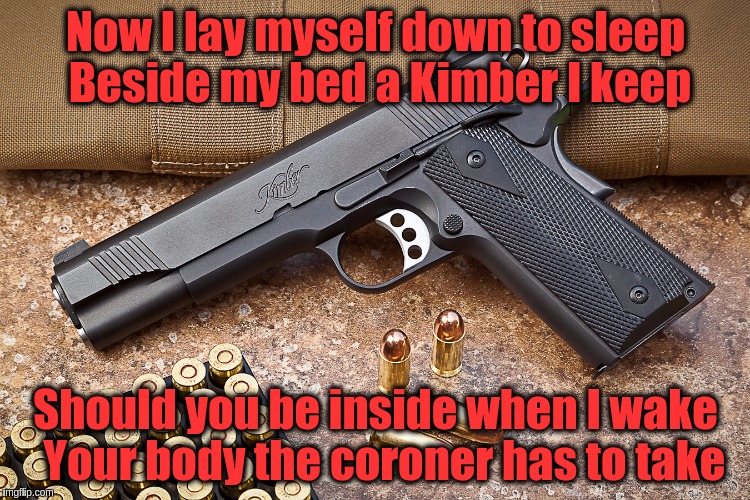 A bedtime prayer for modern times | Now I lay myself down to sleep Beside my bed a Kimber I keep; Should you be inside when I wake 
Your body the coroner has to take | image tagged in memes,funny,guns,bedtime prayer,joke,rhymes | made w/ Imgflip meme maker