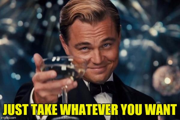 Leonardo Dicaprio Cheers Meme | JUST TAKE WHATEVER YOU WANT | image tagged in memes,leonardo dicaprio cheers | made w/ Imgflip meme maker