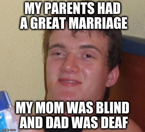 10 Guy | MY PARENTS HAD A GREAT MARRIAGE; MY MOM WAS BLIND AND DAD WAS DEAF | image tagged in memes,10 guy | made w/ Imgflip meme maker