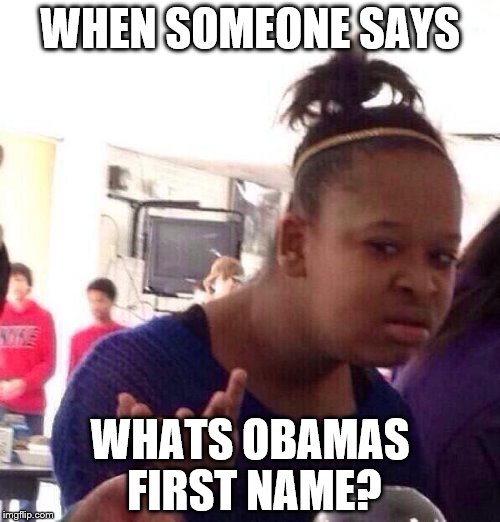 Black Girl Wat | WHEN SOMEONE SAYS; WHATS OBAMAS FIRST NAME? | image tagged in memes,black girl wat | made w/ Imgflip meme maker