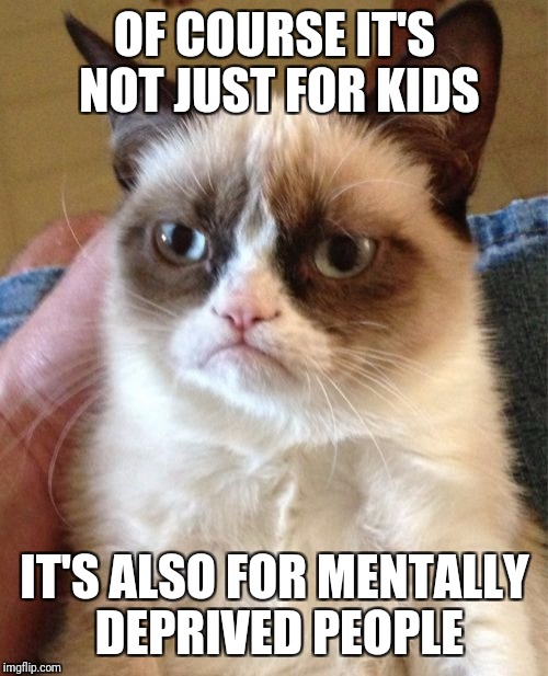 Grumpy Cat Meme | OF COURSE IT'S NOT JUST FOR KIDS IT'S ALSO FOR MENTALLY DEPRIVED PEOPLE | image tagged in memes,grumpy cat | made w/ Imgflip meme maker