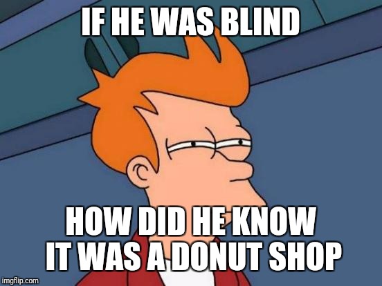 Futurama Fry Meme | IF HE WAS BLIND HOW DID HE KNOW IT WAS A DONUT SHOP | image tagged in memes,futurama fry | made w/ Imgflip meme maker