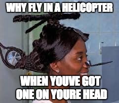 WHY FLY IN A HELICOPTER; WHEN YOUVE GOT ONE ON YOURE HEAD | image tagged in helicopter hair | made w/ Imgflip meme maker