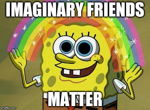 Nice Imagination Spongebob | IMAGINARY FRIENDS; MATTER | image tagged in memes,imagination spongebob | made w/ Imgflip meme maker