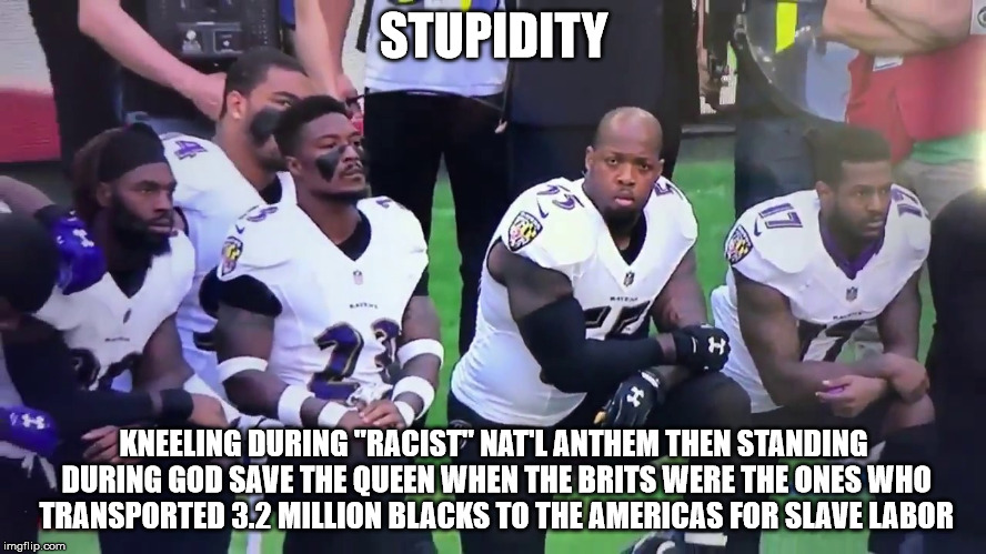 STUPIDITY; KNEELING DURING "RACIST" NAT'L ANTHEM THEN STANDING DURING GOD SAVE THE QUEEN WHEN THE BRITS WERE THE ONES WHO TRANSPORTED 3.2 MILLION BLACKS TO THE AMERICAS FOR SLAVE LABOR | made w/ Imgflip meme maker
