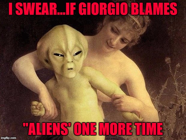 Looks like Giorgio is striking a nerve!!! | I SWEAR...IF GIORGIO BLAMES; "ALIENS' ONE MORE TIME | image tagged in alien hold me back,memes,aliens,funny,angry alien,ancient aliens | made w/ Imgflip meme maker