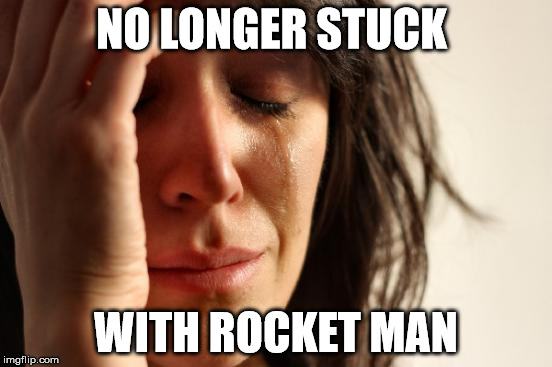 First World Problems Meme | NO LONGER STUCK WITH ROCKET MAN | image tagged in memes,first world problems | made w/ Imgflip meme maker