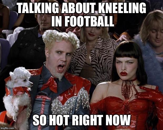 Mugatu So Hot Right Now | TALKING ABOUT KNEELING IN FOOTBALL; SO HOT RIGHT NOW | image tagged in memes,mugatu so hot right now | made w/ Imgflip meme maker