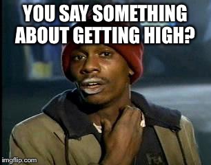 Y'all Got Any More Of That Meme | YOU SAY SOMETHING ABOUT GETTING HIGH? | image tagged in memes,yall got any more of | made w/ Imgflip meme maker