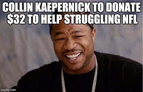 Yo Dawg Heard You | COLLIN KAEPERNICK TO DONATE $32 TO HELP STRUGGLING NFL | image tagged in memes,yo dawg heard you | made w/ Imgflip meme maker