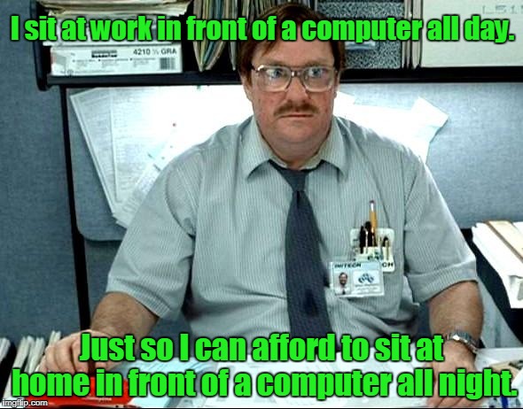 I Was Told There Would Be Meme | I sit at work in front of a computer all day. Just so I can afford to sit at home in front of a computer all night. | image tagged in memes,i was told there would be | made w/ Imgflip meme maker