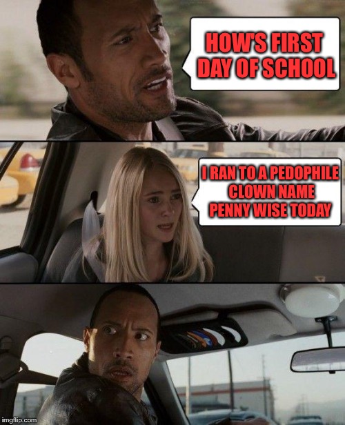 The Rock Driving Meme | HOW'S FIRST DAY OF SCHOOL; I RAN TO A PEDOPHILE CLOWN NAME PENNY WISE TODAY | image tagged in memes,the rock driving | made w/ Imgflip meme maker