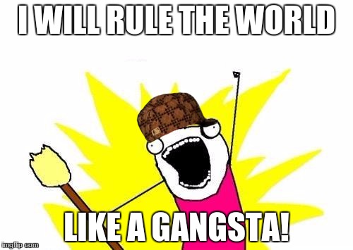 X All The Y Meme | I WILL RULE THE WORLD; LIKE A GANGSTA! | image tagged in memes,x all the y,scumbag | made w/ Imgflip meme maker