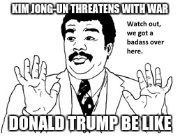 Sheer stupidity | KIM JONG-UN THREATENS WITH WAR; DONALD TRUMP BE LIKE | image tagged in trump,stupditiy | made w/ Imgflip meme maker