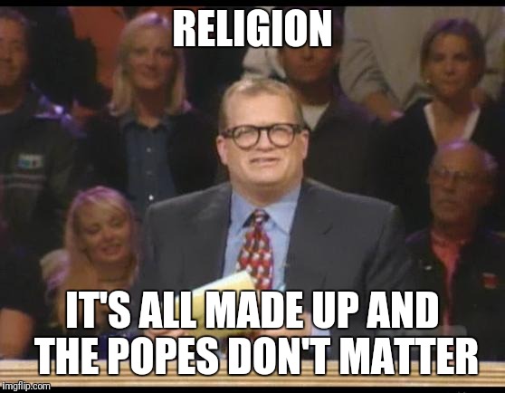 Whose Divine Anyway | RELIGION; IT'S ALL MADE UP AND THE POPES DON'T MATTER | image tagged in whose line is it anyway,memes,religion,popes,point | made w/ Imgflip meme maker