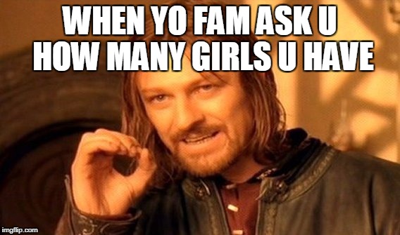 One Does Not Simply | WHEN YO FAM ASK U HOW MANY GIRLS U HAVE | image tagged in memes,one does not simply | made w/ Imgflip meme maker