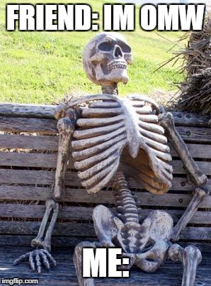 Waiting Skeleton | FRIEND: IM OMW; ME: | image tagged in memes,waiting skeleton | made w/ Imgflip meme maker