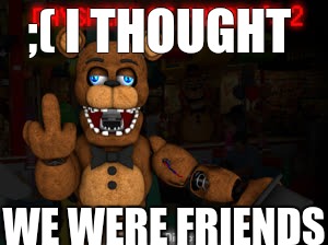 ;( I THOUGHT; WE WERE FRIENDS | image tagged in the hate of freddy | made w/ Imgflip meme maker